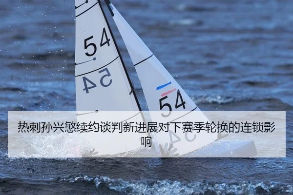 热刺孙兴慜续约谈判新进展对下赛季轮换的连锁影响