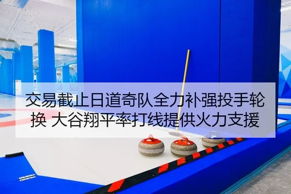 交易截止日道奇队全力补强投手轮换 大谷翔平率打线提供火力支援